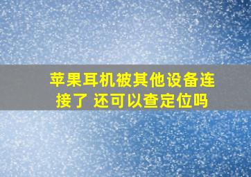 苹果耳机被其他设备连接了 还可以查定位吗